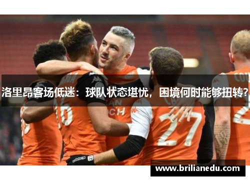 洛里昂客场低迷：球队状态堪忧，困境何时能够扭转？